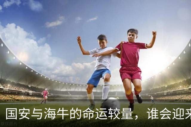 国安与海牛的命运较量，谁会迎来降级苦果？