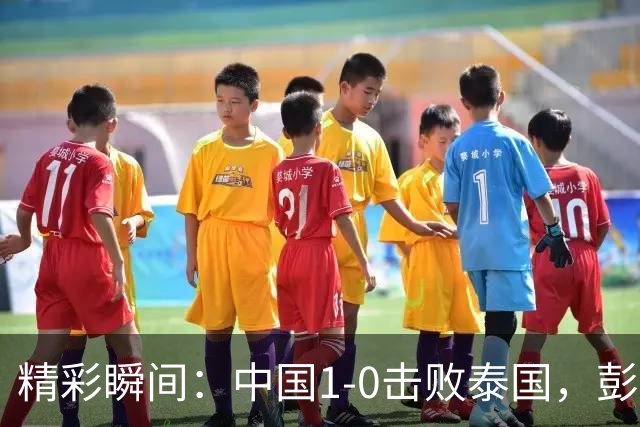 精彩瞬间：中国1-0击败泰国，彭啸再显威风，毛伟杰的“超级失误