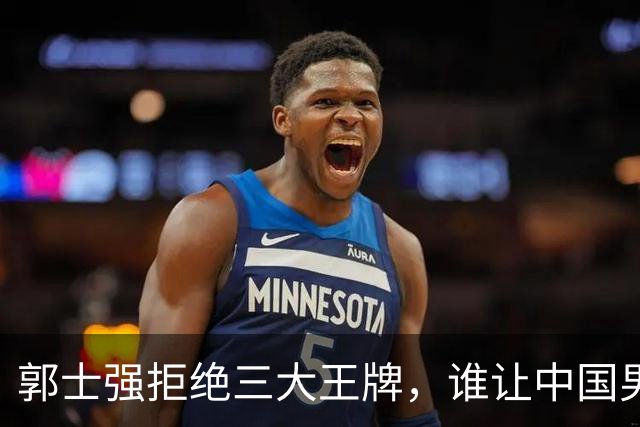 郭士强拒绝三大王牌，谁让中国男篮错过辉煌？